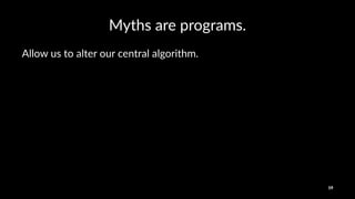 Myths&are&programs.
Allow%us%to%alter%our%central%algorithm.
19
 
