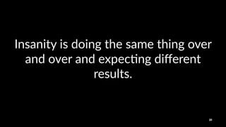 Insanity(is(doing(the(same(thing(over(
and(over(and(expec4ng(diﬀerent(
results.
20
 