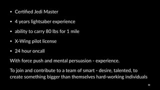 • Cer%ﬁed(Jedi(Master
• 4(years(lightsaber(experience
• ability(to(carry(80(lbs(for(1(mile
• X@Wing(pilot(license
• 24(hour(oncall
With%force%push%and%mental%persuasion%3%experience.%
To#join#and#contribute#to#a#team#of#smart#2#desire,#talented,#to#
create#something#bigger#than#themselves#hard2working#individuals#
32
 