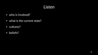 Listen
• who%is%involved?
• what%is%the%current%state?
• cultures?
• beliefs?
53
 