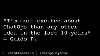 @scottnasello | @DevOpsDaysRox1
“I’m more excited about
ChatOps than any other
idea in the last 10 years”
– Guido P.
 