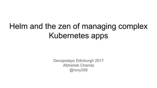 Helm and the zen of managing complex
Kubernetes apps
Devopsdays Edinburgh 2017
Abhishek Chanda
@rony358
 