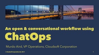 An open & conversational workﬂow using
ChatOps
Murdo Aird, VP Operations, Cloudsoft Corporation
© Cloudsoft Corporation Ltd, 2017 1
 