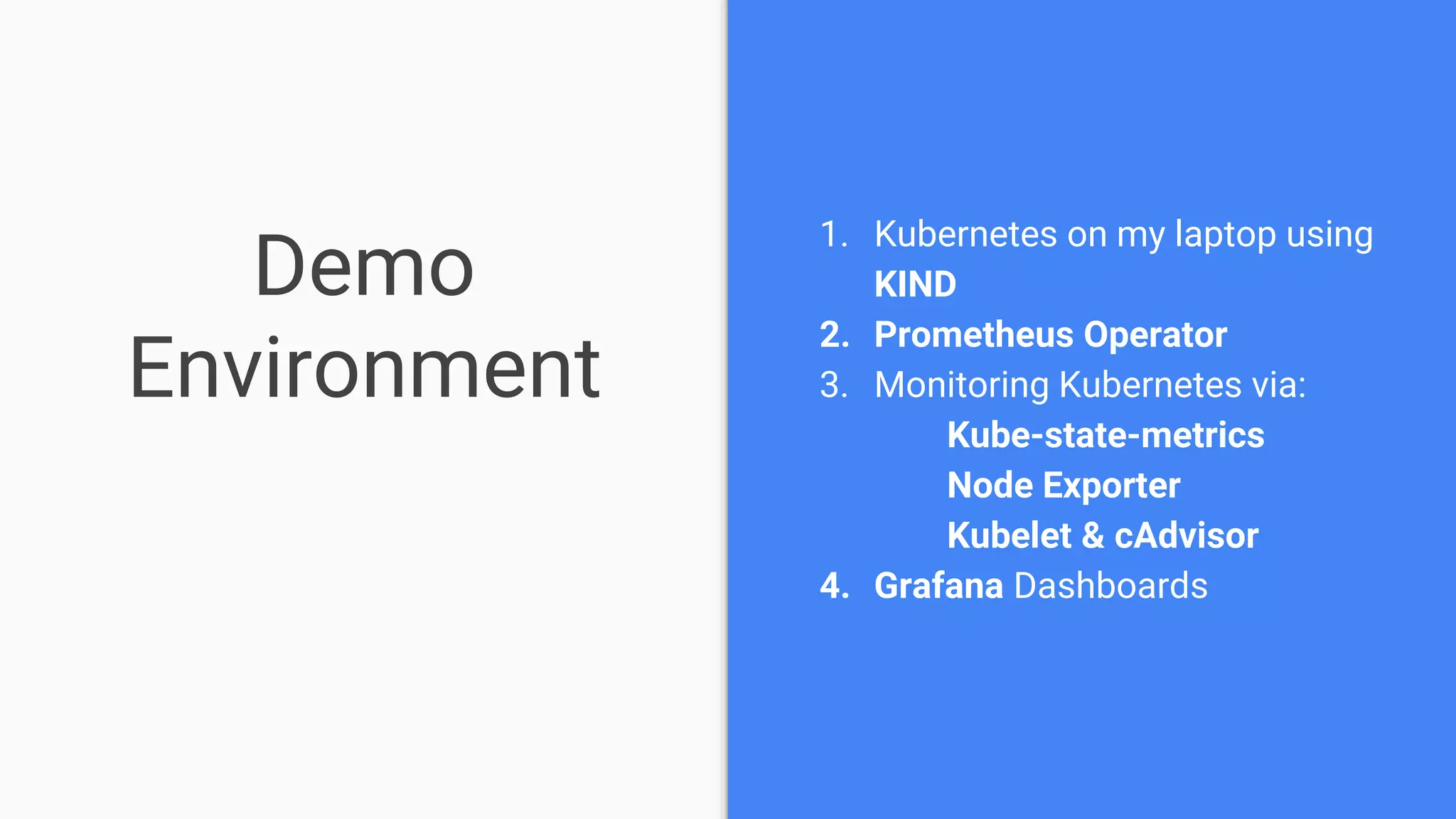 Demo
Environment
1. Kubernetes on my laptop using
KIND
2. Prometheus Operator
3. Monitoring Kubernetes via:
Kube-state-metrics
Node Exporter
Kubelet & cAdvisor
4. Grafana Dashboards
 