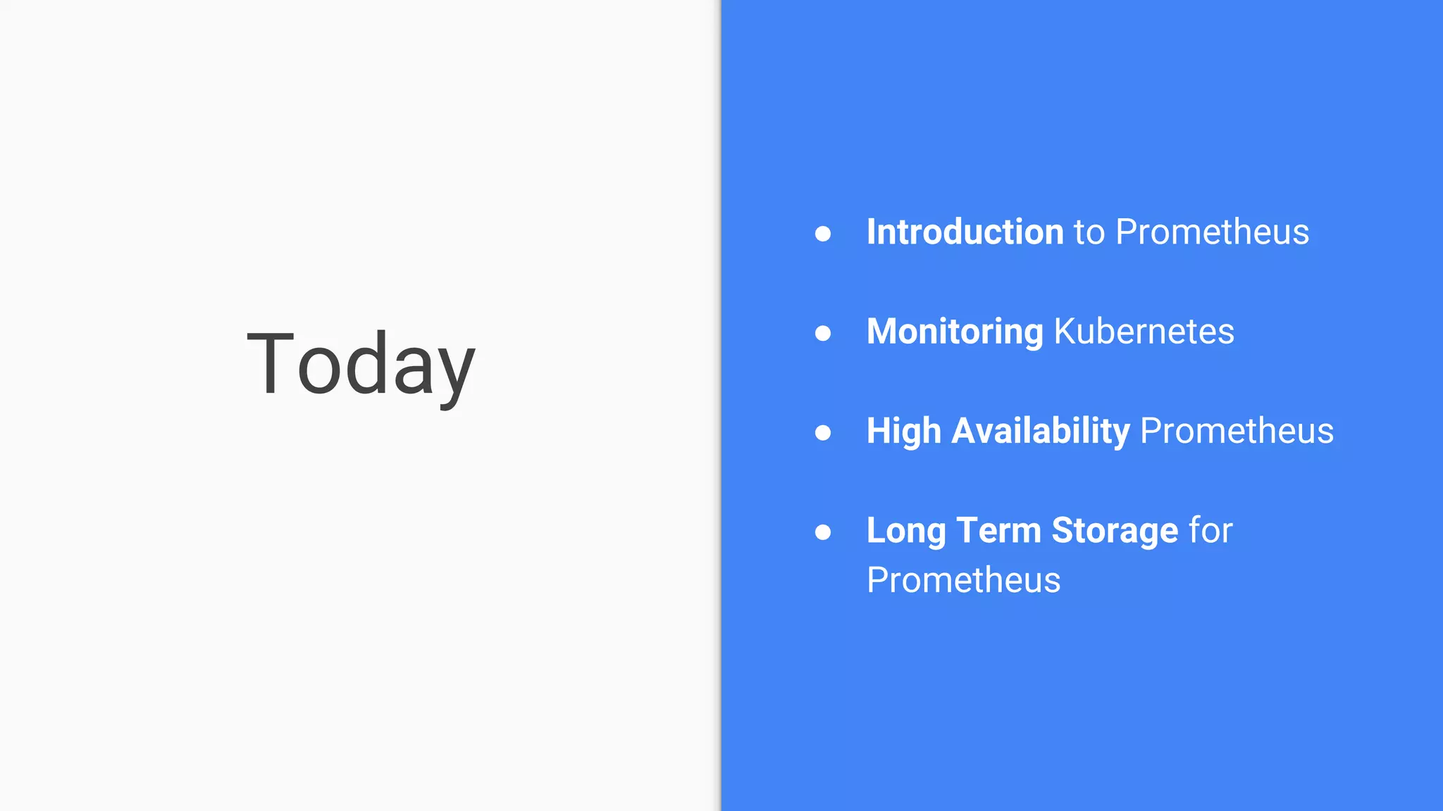 Today
● Introduction to Prometheus
● Monitoring Kubernetes
● High Availability Prometheus
● Long Term Storage for
Prometheus
 