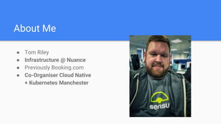 About Me
● Tom Riley
● Infrastructure @ Nuance
● Previously Booking.com
● Co-Organiser Cloud Native
+ Kubernetes Manchester
 