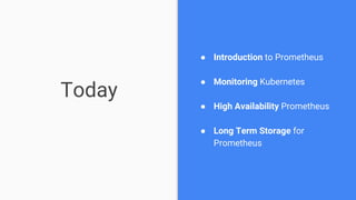 Today
● Introduction to Prometheus
● Monitoring Kubernetes
● High Availability Prometheus
● Long Term Storage for
Prometheus
 