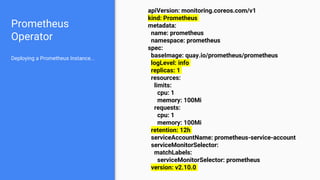Prometheus
Operator
apiVersion: monitoring.coreos.com/v1
kind: Prometheus
metadata:
name: prometheus
namespace: prometheus...