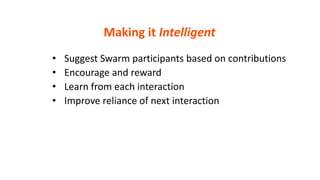 • Suggest Swarm participants based on contributions
• Encourage and reward
• Learn from each interaction
• Improve reliance of next interaction
Making it Intelligent
 