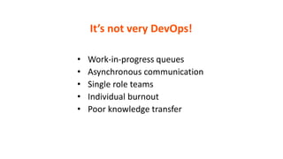 It’s not very DevOps!
• Work-in-progress queues
• Asynchronous communication
• Single role teams
• Individual burnout
• Poor knowledge transfer
 