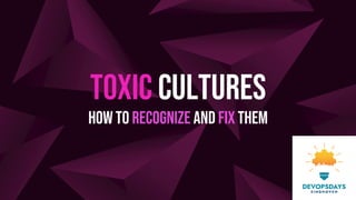 TOXIC CULTURES
how to recognize and fix them
 