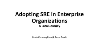 Adopting SRE in Enterprise
Organizations
A Local Journey
Kevin Connaughton & Arron Forde
 