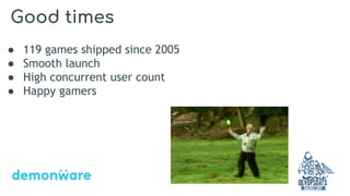 Good times
● 119 games shipped since 2005
● Smooth launch
● High concurrent user count
● Happy gamers
 