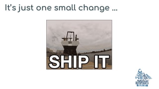 It’s just one small change ...
 