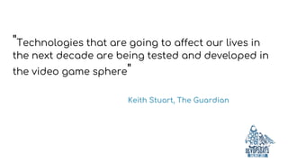 "Technologies that are going to affect our lives in
the next decade are being tested and developed in
the video game sphere"
Keith Stuart, The Guardian
 