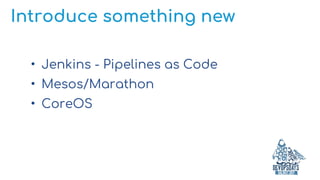 Introduce something new
• Jenkins - Pipelines as Code
• Mesos/Marathon
• CoreOS
 