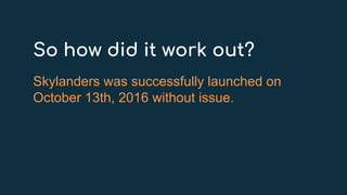 So how did it work out?
Skylanders was successfully launched on
October 13th, 2016 without issue.
 