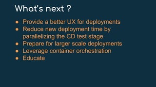 What’s next ?
● Provide a better UX for deployments
● Reduce new deployment time by
parallelizing the CD test stage
● Prepare for larger scale deployments
● Leverage container orchestration
● Educate
 
