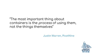 "The most important thing about
containers is the process of using them,
not the things themselves"
Justin Warren, PivotNine
 