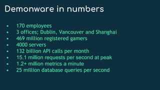 Demonware in numbers
• 170 employees
• 3 offices; Dublin, Vancouver and Shanghai
• 469 million registered gamers
• 4000 se...