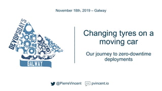 @PierreVincent
Changing tyres on a
moving car
Our journey to zero-downtime
deployments
November 18th, 2019 – Galway
@PierreVincent pvincent.io
 