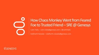 HowChaosMonkeyWentfromFeared
FoetoTrustedFriend–SRE@Genesys
Colm Hally – colm.hally@genesys.com / @colmhally
Siddharth Raizada – siddharth.raizada@genesys.com
 