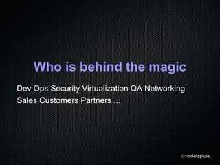 Who is behind the magic
Dev Ops Security Virtualization QA Networking
Sales Customers Partners ...
 