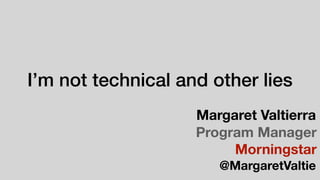 I’m not technical and other lies
Margaret Valtierra
Program Manager
Morningstar
@MargaretValtie
 