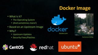 Docker Image
• What is it?
• The Operating System
• (And sometimes more!)
• Based on an Upstream Image
• Why?
• Upstream Updates
• Security Fixes/Patches
docker.com
Cameron Kirby
 