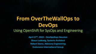 From OverTheWallOps to
DevOps
Using OpenShift for SysOps and Engineering
April 17th, 2019 – DevOpsDays Houston
Shaun Ladewig, Systems Architect
Robert Stone, Advisory Engineering
Endurance International Group
 