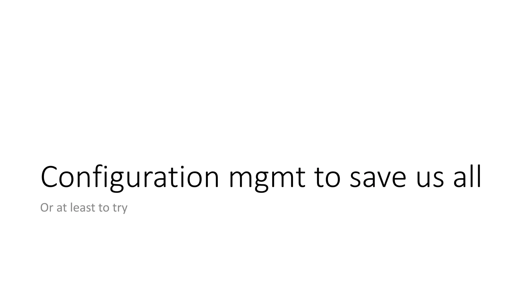 Configuration mgmt to save us all
Or at least to try
 