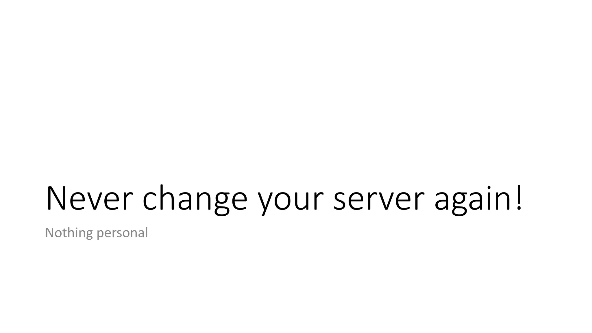 Never change your server again!
Nothing personal
 
