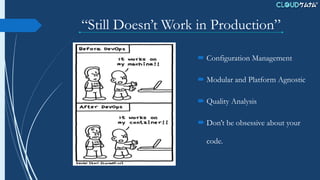 “Still Doesn’t Work in Production”
 Configuration Management
 Modular and Platform Agnostic
 Quality Analysis
 Don’t be obsessive about your
code.
 