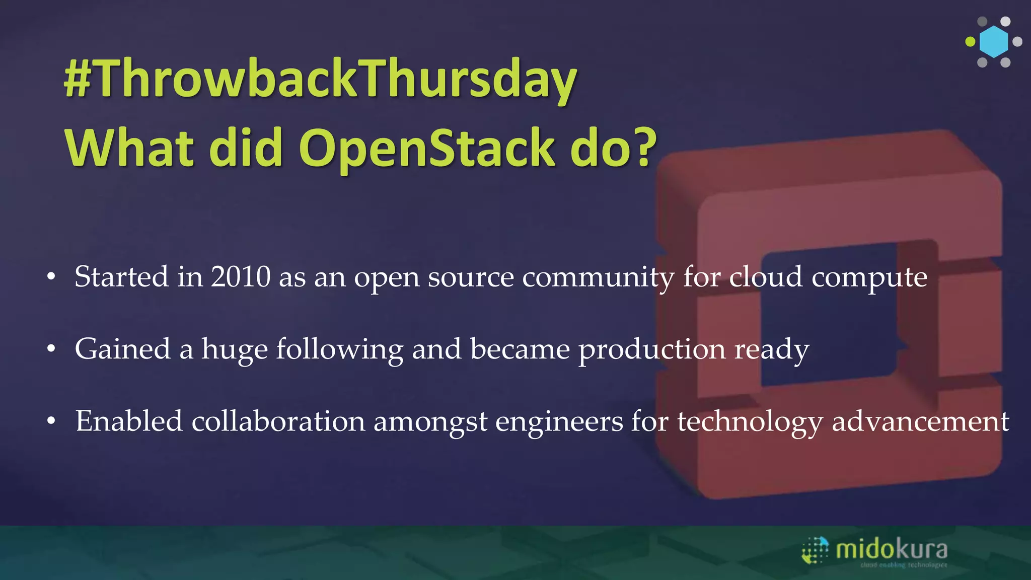 #ThrowbackThursday
What did OpenStack do?
• Started in 2010 as an open source community for cloud compute
• Gained a huge following and became production ready
• Enabled collaboration amongst engineers for technology advancement
 