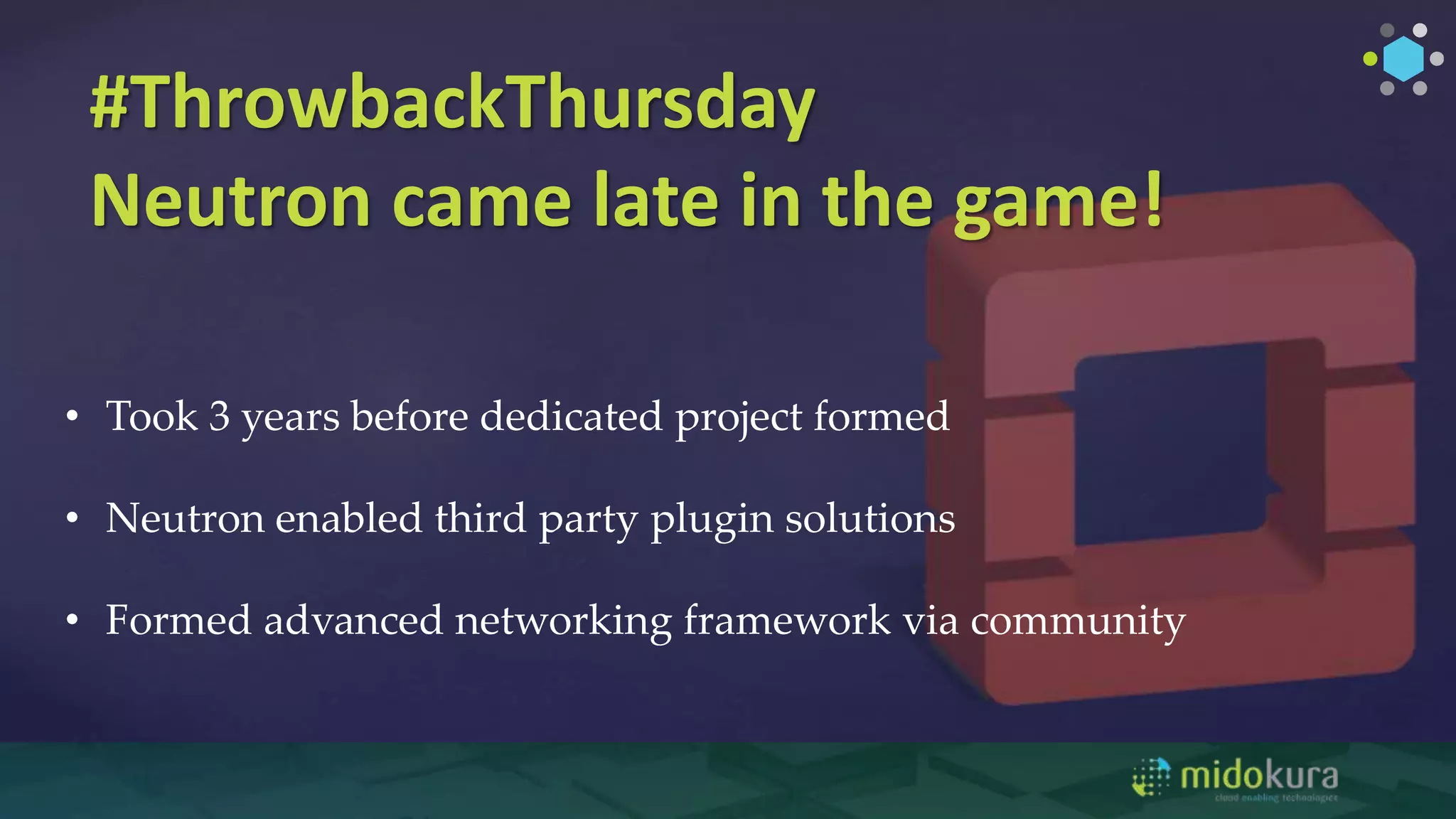 #ThrowbackThursday
Neutron came late in the game!
• Took 3 years before dedicated project formed
• Neutron enabled third party plugin solutions
• Formed advanced networking framework via community
 