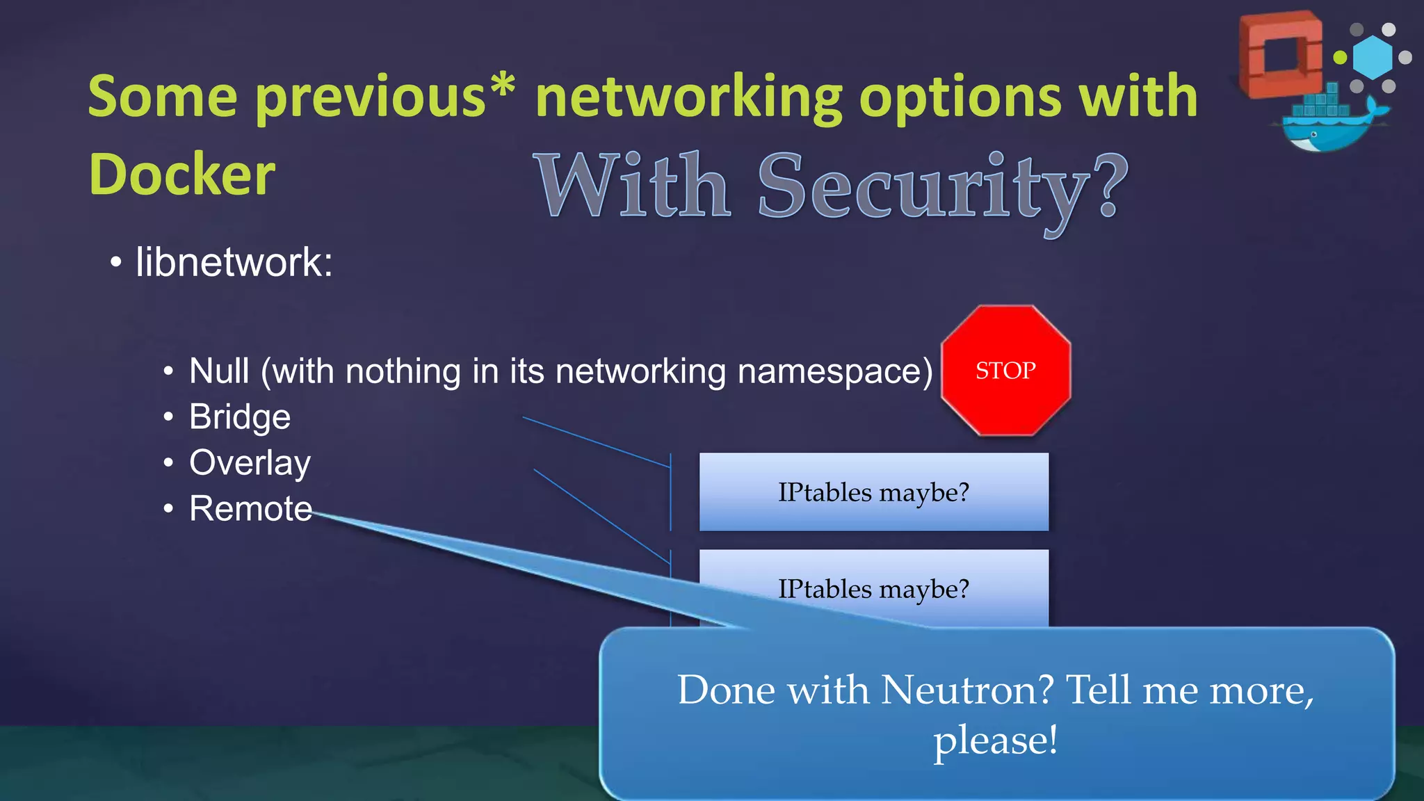 Some previous* networking options with
Docker
STOP
IPtables maybe?
IPtables maybe?
Done with Neutron? Tell me more,
please!
• libnetwork:
• Null (with nothing in its networking namespace)
• Bridge
• Overlay
• Remote
 