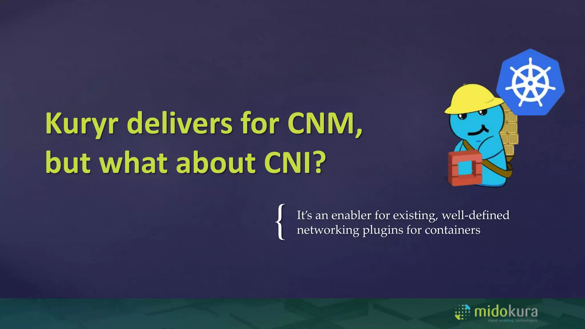 { It’s an enabler for existing, well-defined
networking plugins for containers
Kuryr delivers for CNM,
but what about CNI?
 