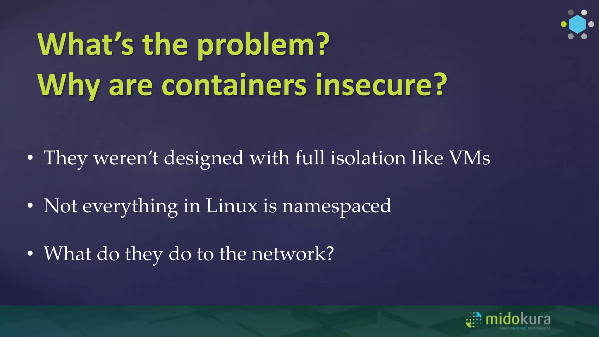 What’s the problem?
Why are containers insecure?
• They weren’t designed with full isolation like VMs
• Not everything in Linux is namespaced
• What do they do to the network?
 