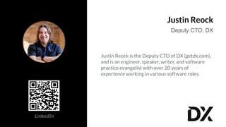 Justin Reock
Deputy CTO, DX
Justin Reock is the Deputy CTO of DX (getdx.com),
and is an engineer, speaker, writer, and software
practice evangelist with over 20 years of
experience working in various software roles.
LinkedIn
 