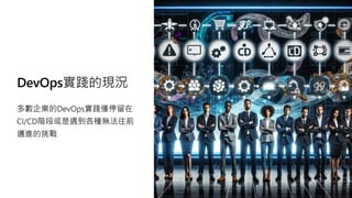 DevOps實踐的現況
多數企業的DevOps實踐僅停留在
CI/CD階段或是遇到各種無法往前
邁進的挑戰
 