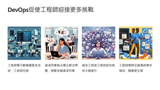 DevOps促使工程師迎接更多挑戰
工程師需不斷精通更多技
術、工具與任務
資淺同事無法獨立解決問
題，頻繁依賴資深同事
過多工具使工程師認知負
荷大幅提升
工程師需跨足維運與需求
階段，職責更全面
 