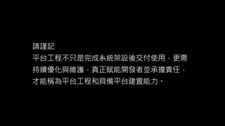請謹記
平台工程不只是完成系統架設後交付使用，更需
持續優化與維護，真正賦能開發者並承擔責任，
才能稱為平台工程和具備平台建置能力。
 
