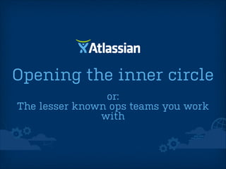 Opening the inner circle
or:
The lesser known ops teams you work
with

 