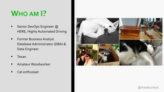 @rhealitycheck
WHO AM I?
 Senior DevOps Engineer @
HERE, Highly Automated Driving
 Former Business Analyst
Database Administrator (DBA) &
Data Engineer
 Texan
 Amateur Woodworker
 Cat enthusiast
 