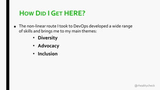HOW DID I GET HERE?
■ The non-linear route I took to DevOps developed a wide range
of skills and brings me to my main themes:
• Diversity
• Advocacy
• Inclusion
@rhealitycheck
 