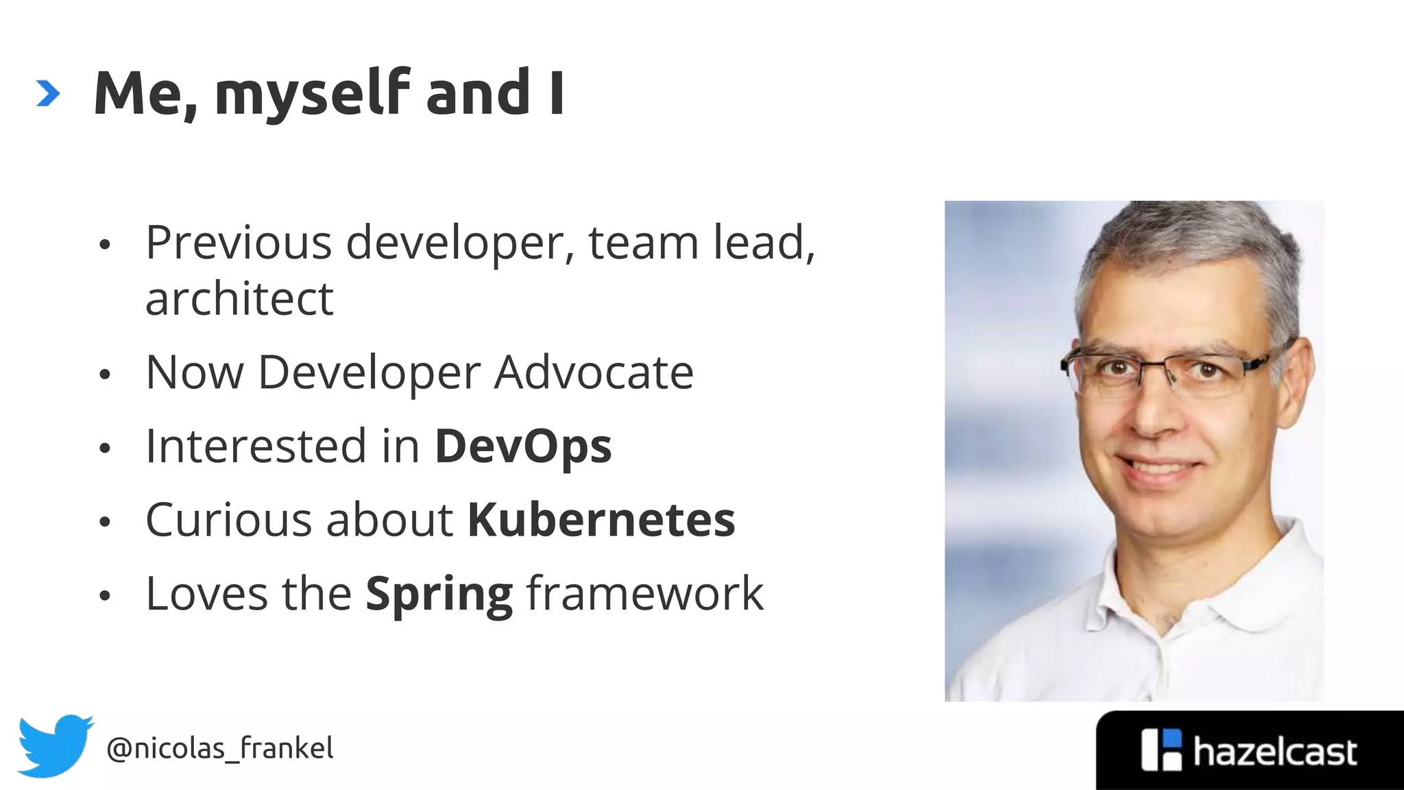 @nicolas_frankel
• Previous developer, team lead,
architect
• Now Developer Advocate
• Interested in DevOps
• Curious about Kubernetes
• Loves the Spring framework
Me, myself and I
 