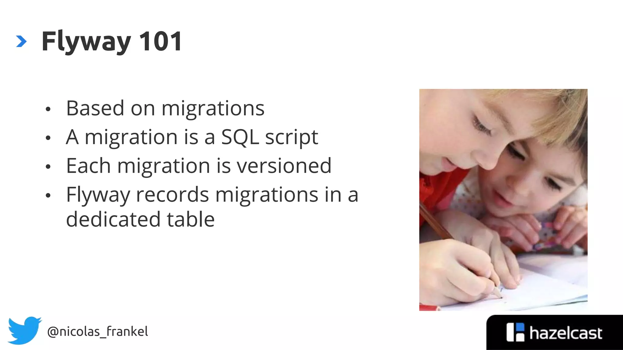 @nicolas_frankel
• Based on migrations
• A migration is a SQL script
• Each migration is versioned
• Flyway records migrations in a
dedicated table
Flyway 101
 