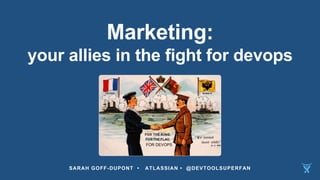 Marketing:
your allies in the fight for devops
SARAH GOFF-DUPONT • ATLASSIAN • @DEVTOOLSUPERFAN
FOR DEVOPS
 