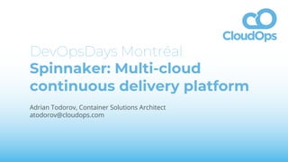 DevOpsDays Montréal
Spinnaker: Multi-cloud
continuous delivery platform
Adrian Todorov, Container Solutions Architect
atodorov@cloudops.com
 