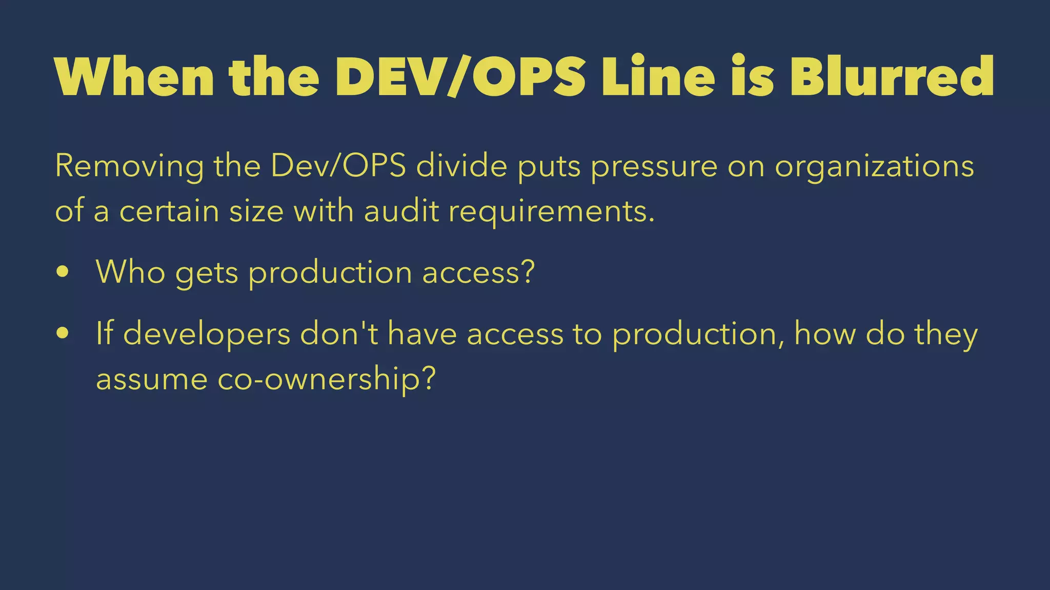 When the DEV/OPS Line is Blurred
Removing the Dev/OPS divide puts pressure on organizations
of a certain size with audit requirements.
• Who gets production access?
• If developers don't have access to production, how do they
assume co-ownership?
 